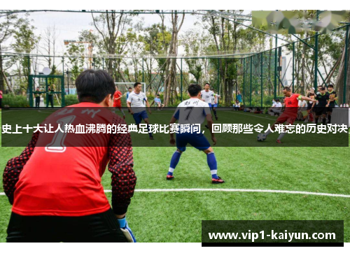 史上十大让人热血沸腾的经典足球比赛瞬间，回顾那些令人难忘的历史对决