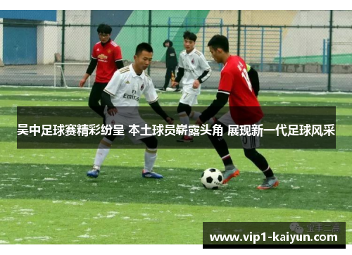 吴中足球赛精彩纷呈 本土球员崭露头角 展现新一代足球风采